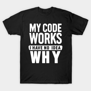 My Code Works, I Have No Idea Why - Programmer's Humor T-Shirt
